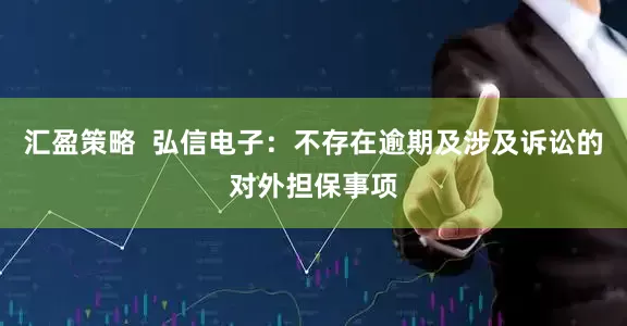 汇盈策略  弘信电子：不存在逾期及涉及诉讼的对外担保事项