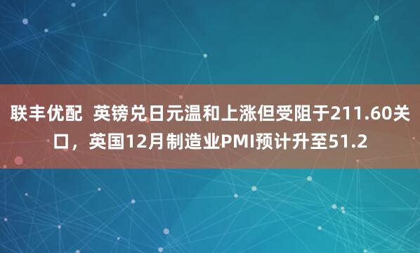 联丰优配  英镑兑日元温和上涨但受阻于211.60关口，英国12月制造业PMI预计升至51.2