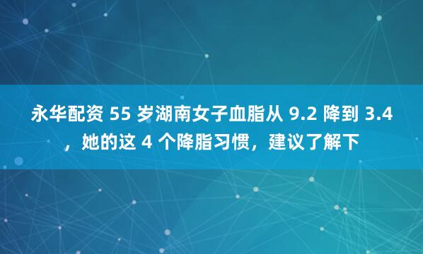 永华配资 55 岁湖南女子血脂从 9.2 降到 3.4，她的这 4 个降脂习惯，建议了解下