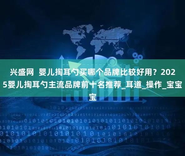 兴盛网  婴儿掏耳勺买哪个品牌比较好用？2025婴儿掏耳勺主流品牌前十名推荐_耳道_操作_宝宝