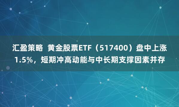 汇盈策略  黄金股票ETF（517400）盘中上涨1.5%，短期冲高动能与中长期支撑因素并存