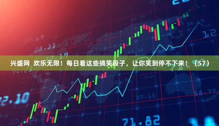 兴盛网  欢乐无限！每日看这些搞笑段子，让你笑到停不下来！（57）