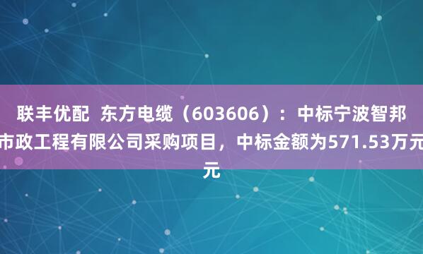 联丰优配  东方电缆（603606）：中标宁波智邦市政工程有限公司采购项目，中标金额为571.53万元