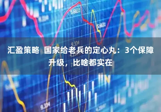 汇盈策略  国家给老兵的定心丸：3个保障升级，比啥都实在
