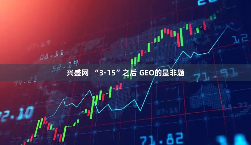 兴盛网 “3·15”之后 GEO的是非题