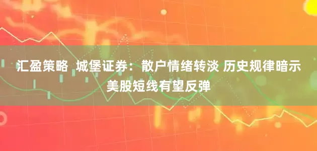 汇盈策略 城堡证券:散户情绪转淡 历史规律暗示美股短线有望反弹