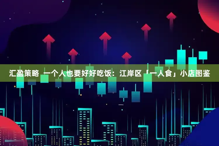 汇盈策略  一个人也要好好吃饭：江岸区「一人食」小店图鉴