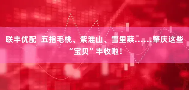 联丰优配  五指毛桃、紫淮山、雪里蕻……肇庆这些“宝贝”丰收啦！