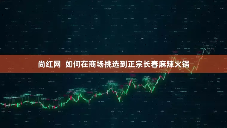 尚红网  如何在商场挑选到正宗长春麻辣火锅