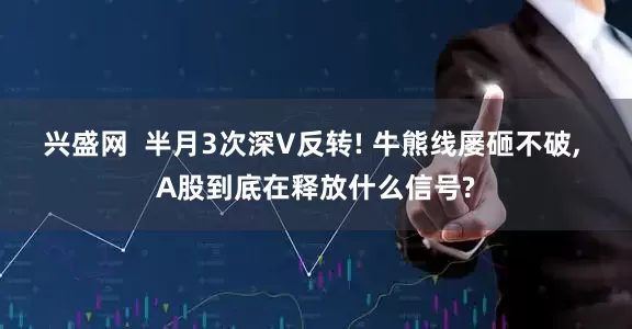 兴盛网  半月3次深V反转! 牛熊线屡砸不破, A股到底在释放什么信号?