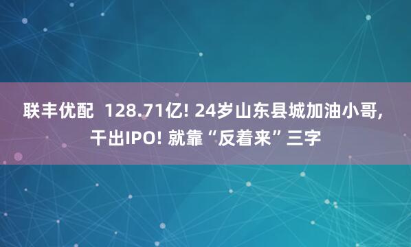 联丰优配  128.71亿! 24岁山东县城加油小哥, 干出IPO! 就靠“反着来”三字