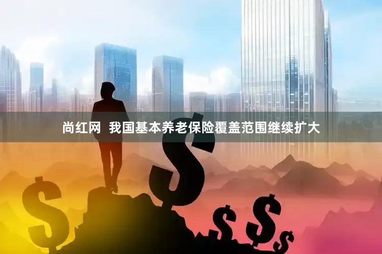 尚红网  我国基本养老保险覆盖范围继续扩大